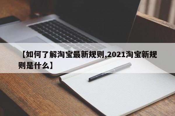 【如何了解淘宝最新规则,2021淘宝新规则是什么】