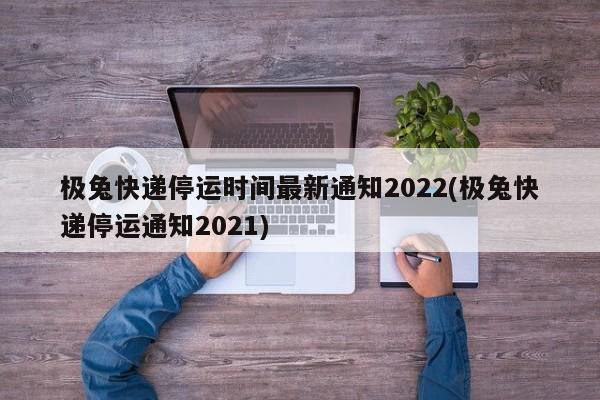 极兔快递停运时间最新通知2022(极兔快递停运通知2021)