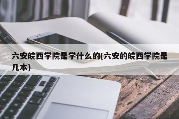 六安皖西学院是学什么的(六安的皖西学院是几本)