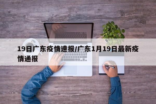 19日广东疫情速报/广东1月19日最新疫情通报