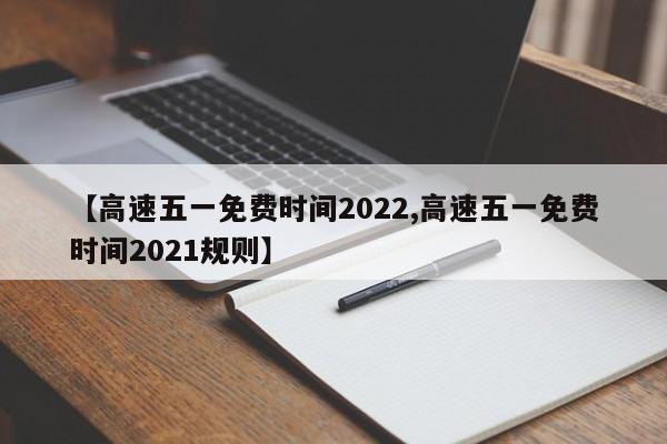 【高速五一免费时间2022,高速五一免费时间2021规则】